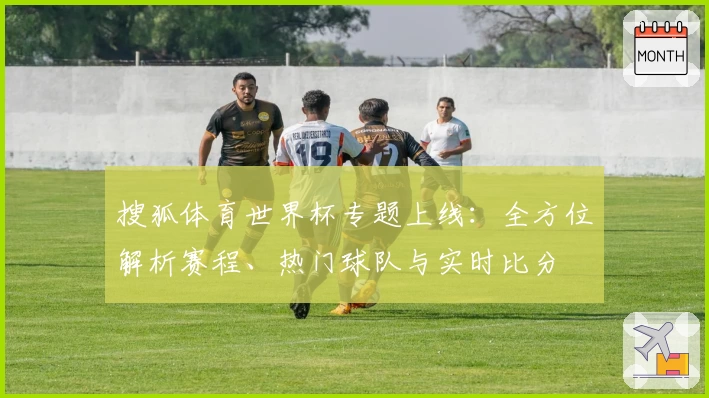 搜狐体育世界杯专题上线：全方位解析赛程、热门球队与实时比分