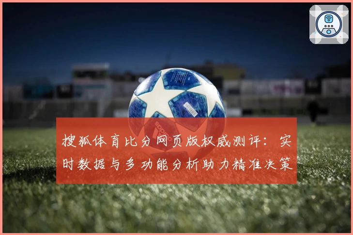 搜狐体育比分网页版权威测评：实时数据与多功能分析助力精准决策