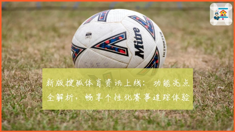 新版搜狐体育资讯上线：功能亮点全解析，畅享个性化赛事追踪体验