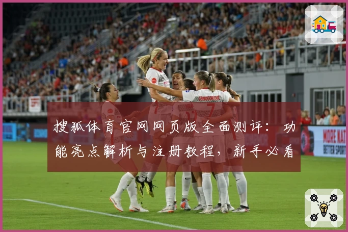 搜狐体育官网网页版全面测评：功能亮点解析与注册教程，新手必看使用指南