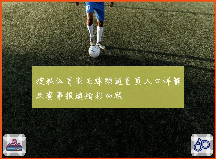 搜狐体育羽毛球频道首页入口详解及赛事报道精彩回顾