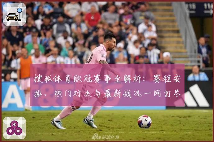 搜狐体育欧冠赛事全解析：赛程安排、热门对决与最新战况一网打尽