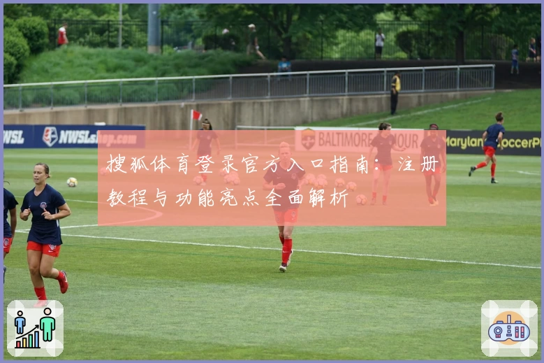 搜狐体育登录官方入口指南：注册教程与功能亮点全面解析
