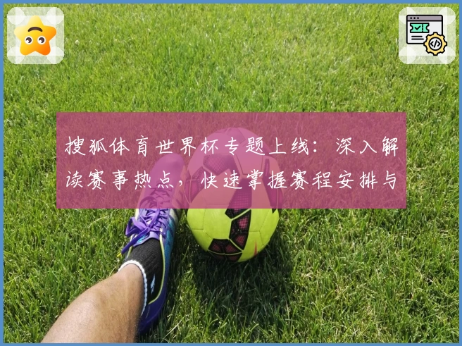 搜狐体育世界杯专题上线：深入解读赛事热点，快速掌握赛程安排与精彩看点