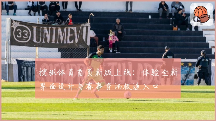 搜狐体育首页新版上线：体验全新界面设计与赛事资讯极速入口