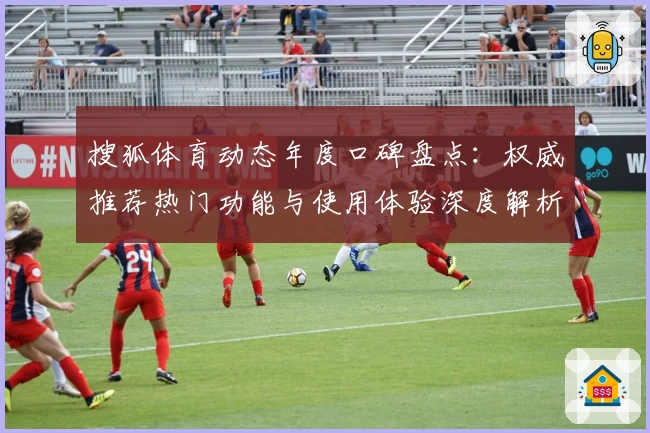 搜狐体育动态年度口碑盘点：权威推荐热门功能与使用体验深度解析