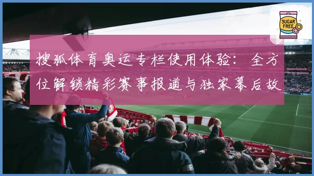搜狐体育奥运专栏使用体验：全方位解锁精彩赛事报道与独家幕后故事
