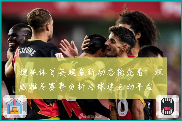 搜狐体育英超最新动态抢先看：权威推荐赛事分析与球迷互动平台