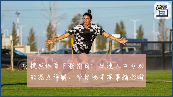 搜狐体育下载指南：极速入口与功能亮点详解，带你畅享赛事精彩瞬间