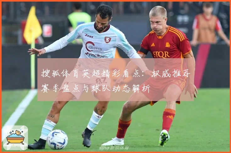 搜狐体育英超精彩看点：权威推荐赛季盘点与球队动态解析