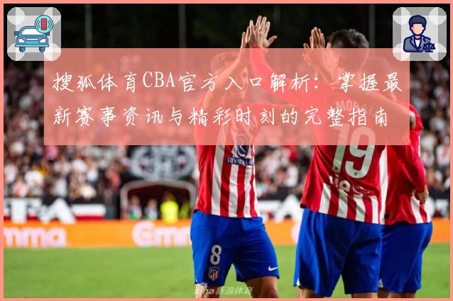 搜狐体育CBA官方入口解析：掌握最新赛事资讯与精彩时刻的完整指南