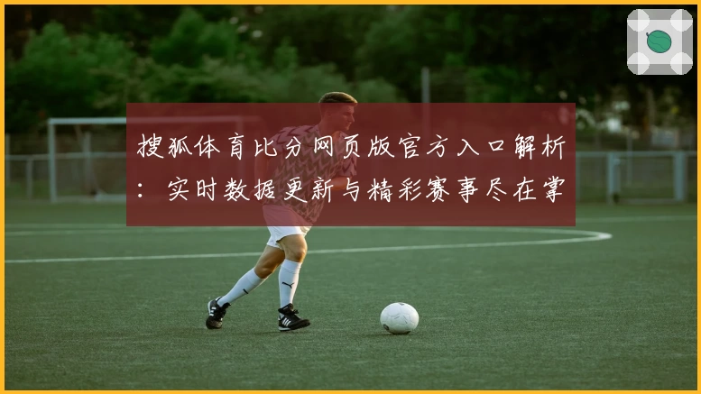 搜狐体育比分网页版官方入口解析：实时数据更新与精彩赛事尽在掌握