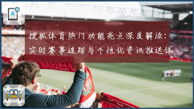 搜狐体育热门功能亮点深度解读：实时赛事追踪与个性化资讯推送体验