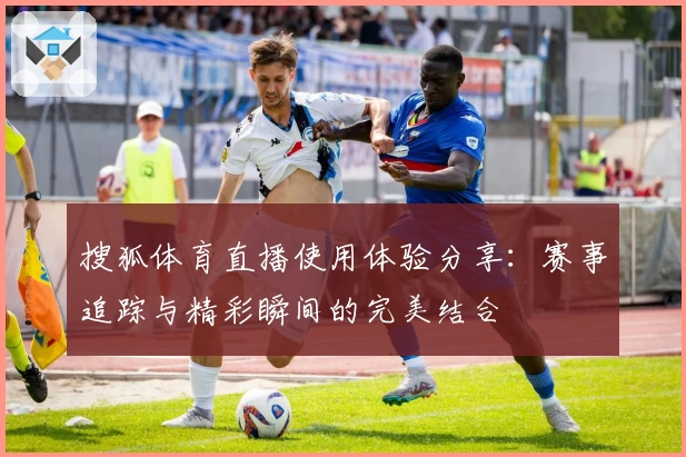 搜狐体育直播使用体验分享:赛事追踪与精彩瞬间的完美结合