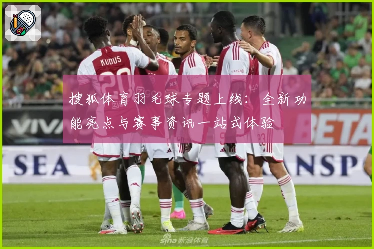 搜狐体育羽毛球专题上线：全新功能亮点与赛事资讯一站式体验