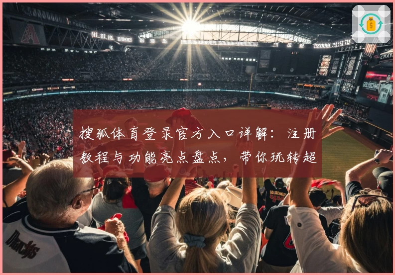 搜狐体育登录官方入口详解：注册教程与功能亮点盘点，带你玩转超全赛事资讯