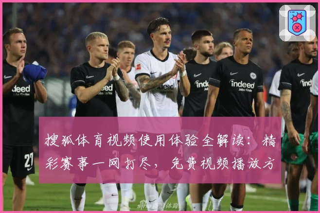 搜狐体育视频使用体验全解读：精彩赛事一网打尽，免费视频播放方法详解