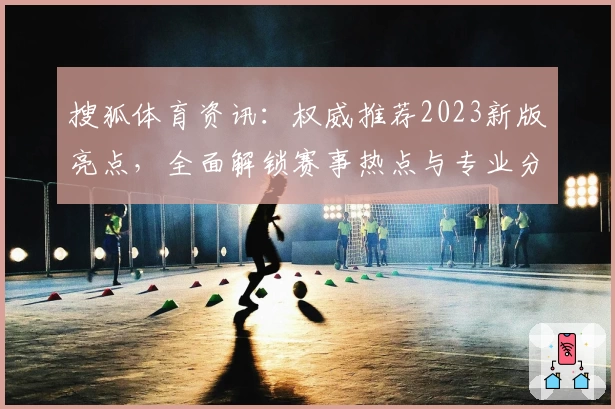 搜狐体育资讯：权威推荐2023新版亮点，全面解锁赛事热点与专业分析