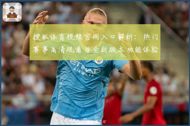 搜狐体育视频官网入口解析：热门赛事高清观看与全新版本功能体验指南