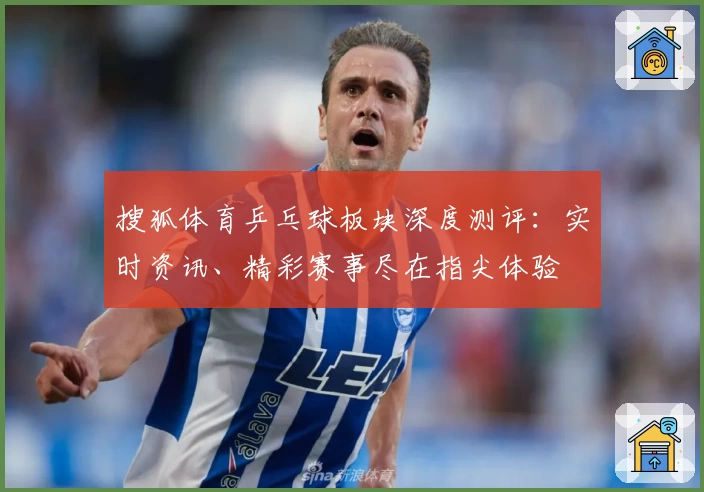 搜狐体育乒乓球板块深度测评：实时资讯、精彩赛事尽在指尖体验