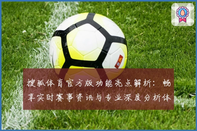 搜狐体育官方版功能亮点解析：畅享实时赛事资讯与专业深度分析体验