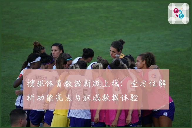 搜狐体育数据新版上线：全方位解析功能亮点与权威数据体验