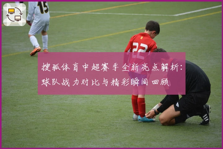 搜狐体育中超赛季全新亮点解析：球队战力对比与精彩瞬间回顾