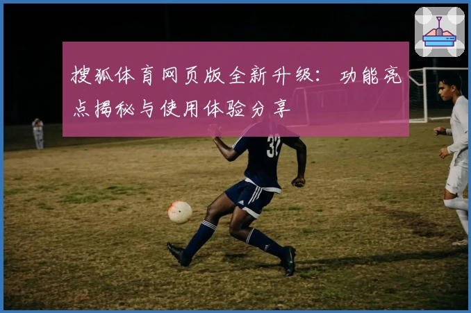 搜狐体育网页版全新升级：功能亮点揭秘与使用体验分享