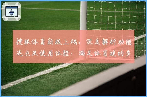 搜狐体育新版上线，深度解析功能亮点及使用体验，满足体育迷的多元需求