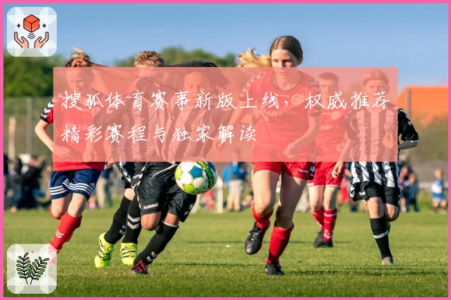 搜狐体育赛事新版上线,权威推荐精彩赛程与独家解读
