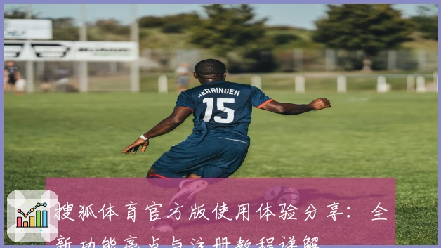 搜狐体育官方版使用体验分享：全新功能亮点与注册教程详解