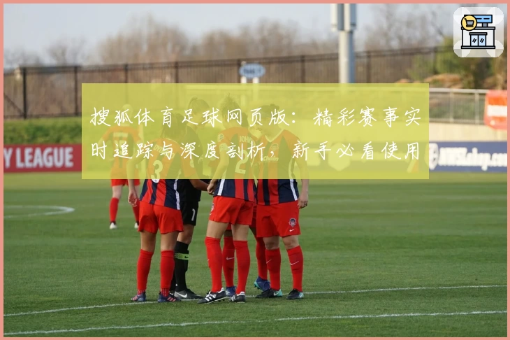搜狐体育足球网页版：精彩赛事实时追踪与深度剖析，新手必看使用体验指南