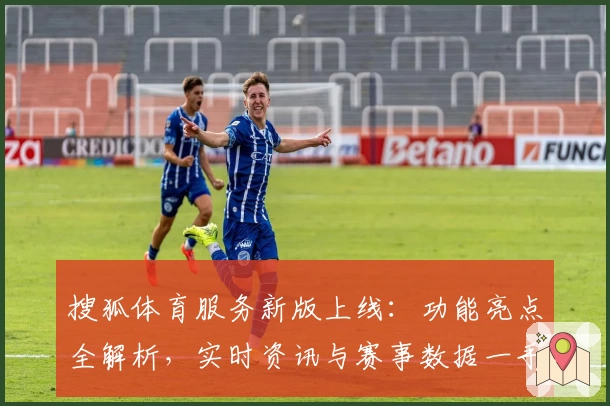 搜狐体育服务新版上线：功能亮点全解析，实时资讯与赛事数据一手掌握