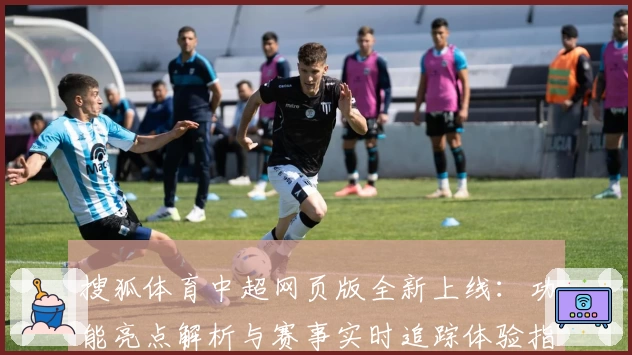 搜狐体育中超网页版全新上线：功能亮点解析与赛事实时追踪体验指南
