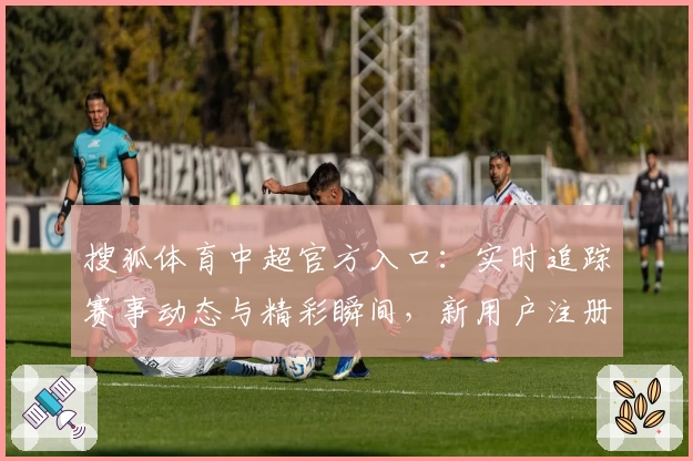 搜狐体育中超官方入口：实时追踪赛事动态与精彩瞬间，新用户注册教程全解析