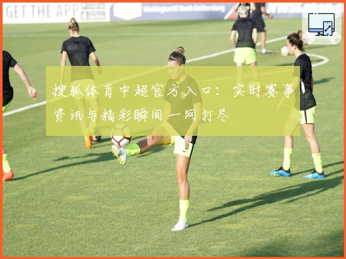 搜狐体育中超官方入口：实时赛事资讯与精彩瞬间一网打尽