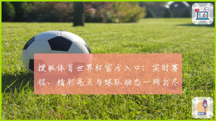 搜狐体育世界杯官方入口：实时赛程、精彩亮点与球队动态一网打尽