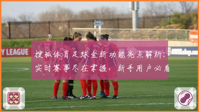 搜狐体育足球全新功能亮点解析：实时赛事尽在掌握，新手用户必看操作指南
