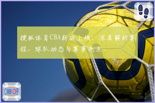搜狐体育CBA新版上线：深度解析赛程、球队动态与赛事亮点
