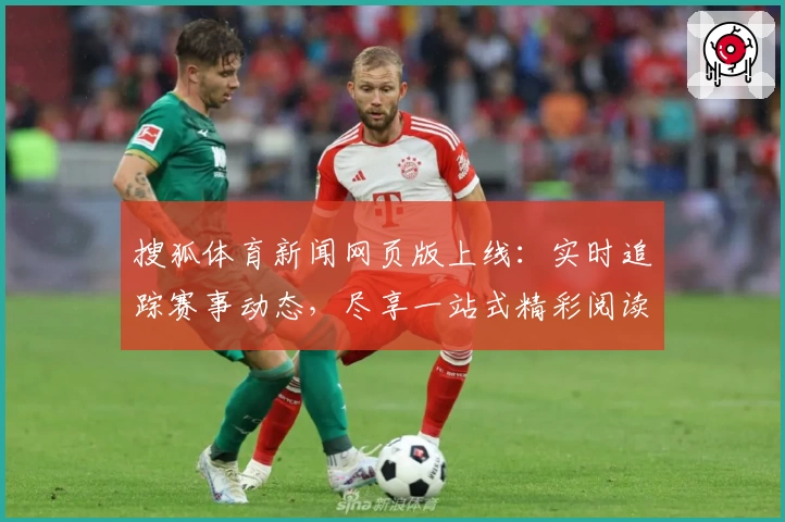搜狐体育新闻网页版上线：实时追踪赛事动态，尽享一站式精彩阅读体验