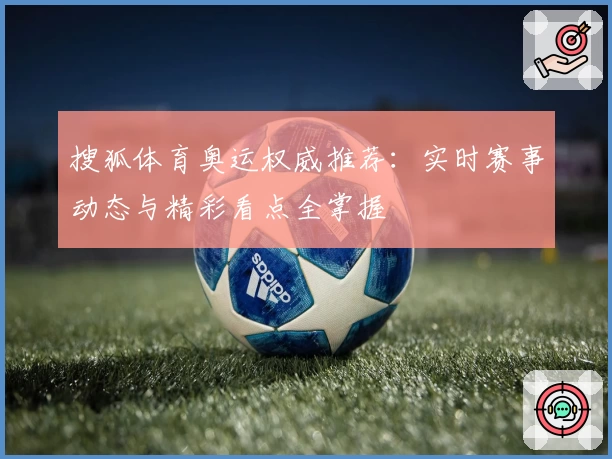 搜狐体育奥运权威推荐：实时赛事动态与精彩看点全掌握