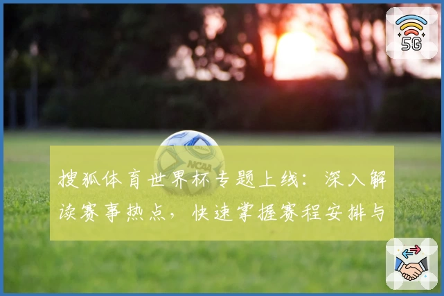 搜狐体育世界杯专题上线：深入解读赛事热点，快速掌握赛程安排与精彩看点