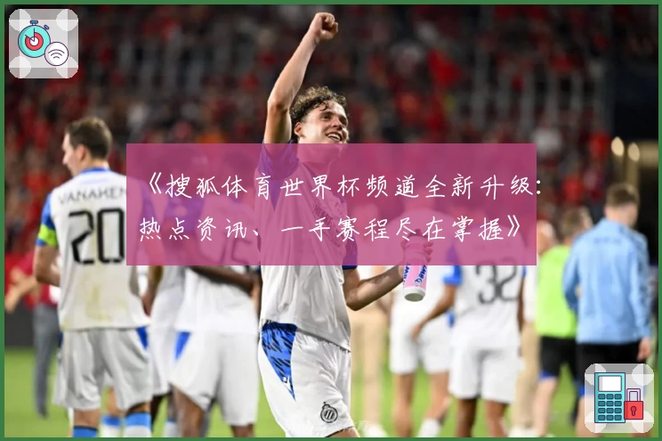 《搜狐体育世界杯频道全新升级：热点资讯、一手赛程尽在掌握》