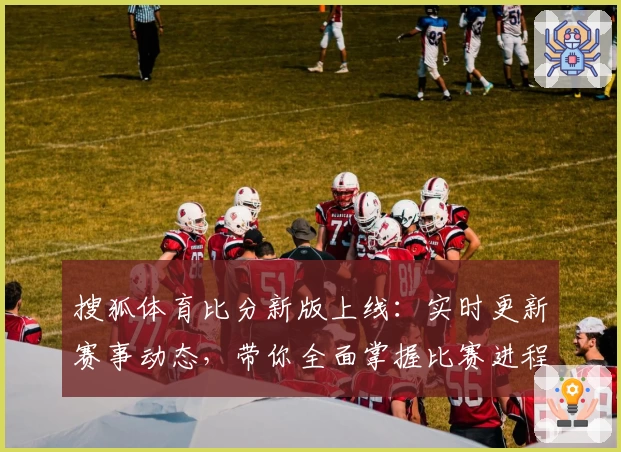 搜狐体育比分新版上线：实时更新赛事动态，带你全面掌握比赛进程与精彩瞬间