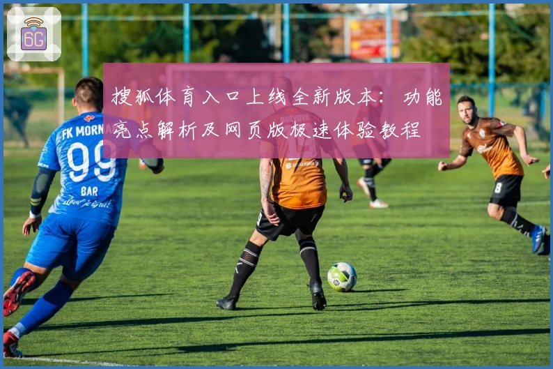 搜狐体育入口上线全新版本：功能亮点解析及网页版极速体验教程