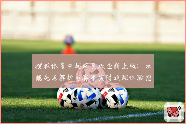 搜狐体育中超网页版全新上线：功能亮点解析与赛事实时追踪体验指南