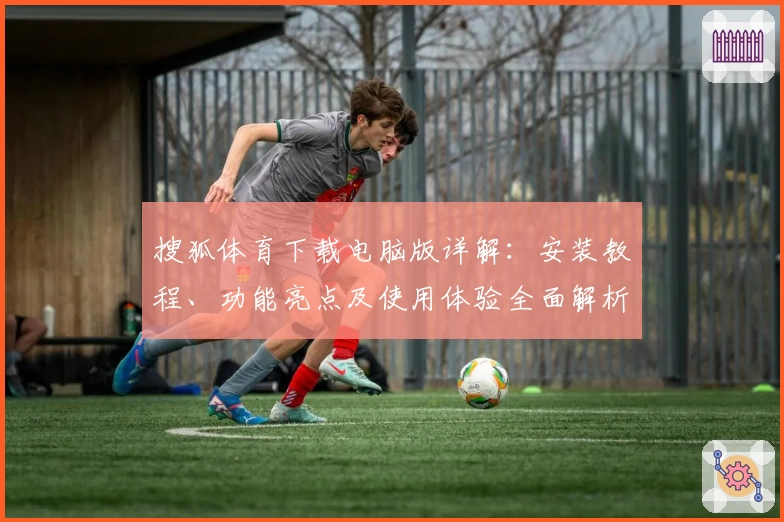 搜狐体育下载电脑版详解：安装教程、功能亮点及使用体验全面解析