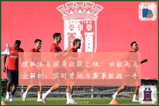 搜狐体育服务新版上线：功能亮点全解析，实时资讯与赛事数据一手掌握