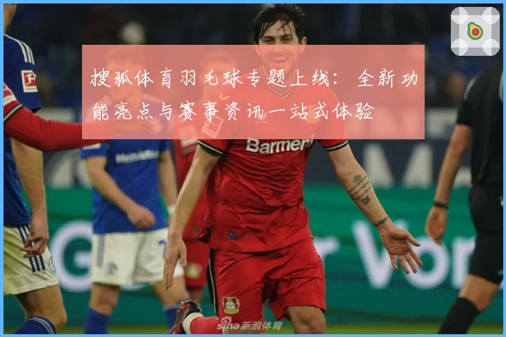 搜狐体育羽毛球专题上线：全新功能亮点与赛事资讯一站式体验