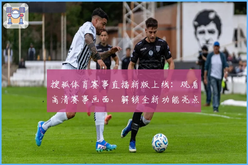搜狐体育赛事直播新版上线：观看高清赛事画面，解锁全新功能亮点